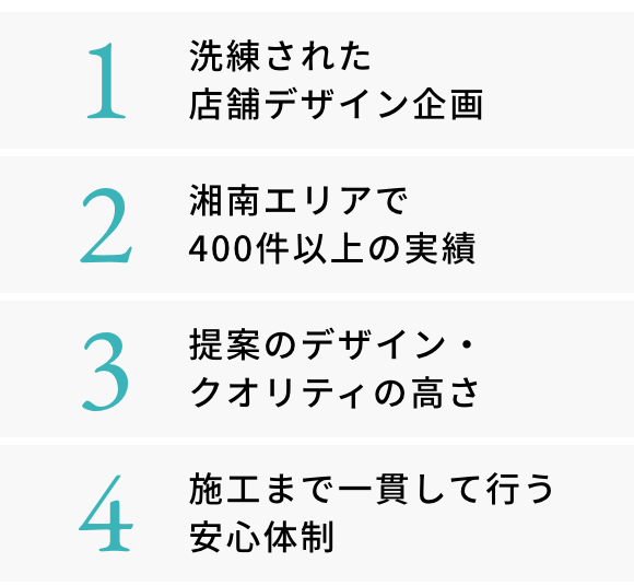 1.洗練された店舗デザイン企画 2.湘南エリアで400件以上の実績 3.提案のデザイン・クオリティの高さ 4.施工まで一貫して行う安心体制